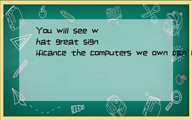 You will see what great significance the computers we own can be___every time we use them.A atB ofC forD on为什么用of