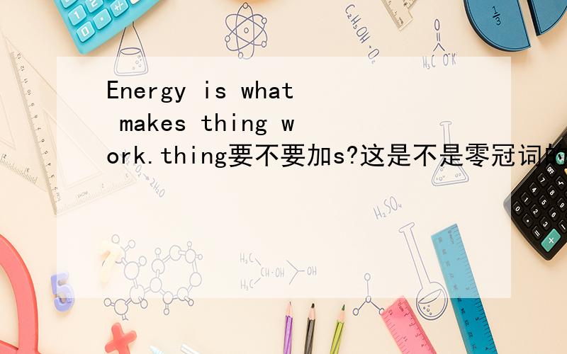 Energy is what makes thing work.thing要不要加s?这是不是零冠词的用法?