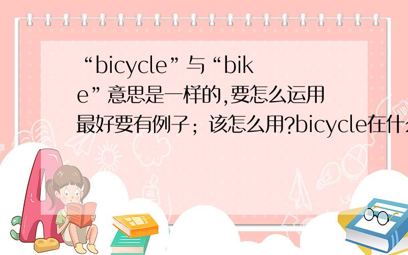 “bicycle”与“bike”意思是一样的,要怎么运用最好要有例子；该怎么用?bicycle在什么情况下运用?bike又是在什么情况下运用?