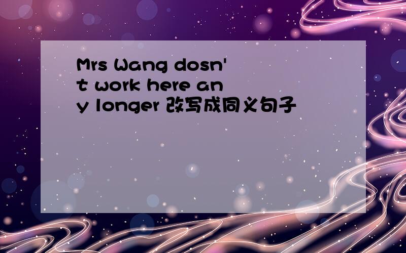 Mrs Wang dosn't work here any longer 改写成同义句子