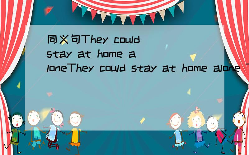 同义句They could stay at home aloneThey could stay at home alone They - - to stay at home alone
