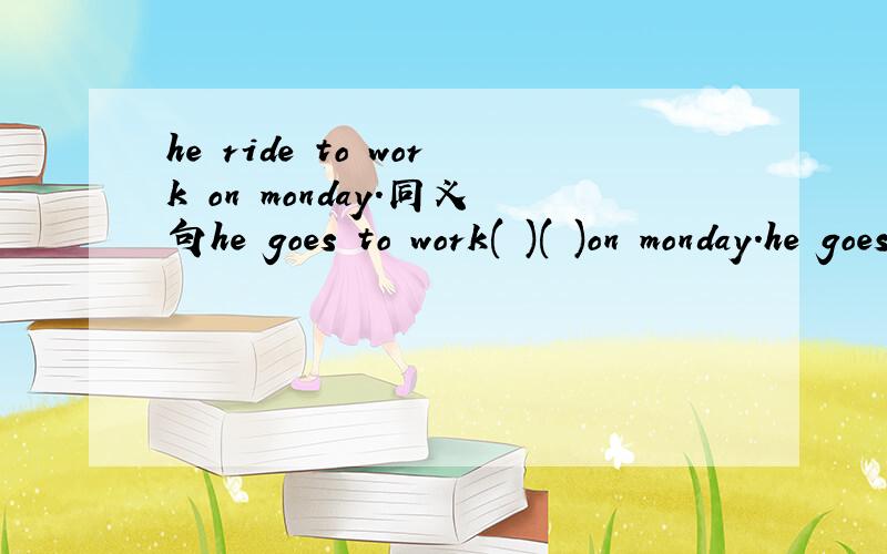he ride to work on monday.同义句he goes to work( )( )on monday.he goes to work( )( )on monday.