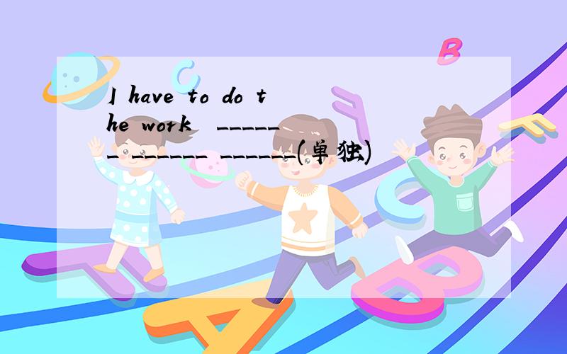 I have to do the work  ______ ______ ______(单独)