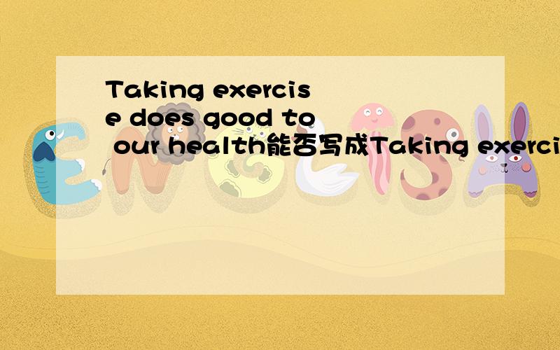 Taking exercise does good to our health能否写成Taking exercise is good for our health?像这类似的句子什么时候用BE,什么时候用DO?