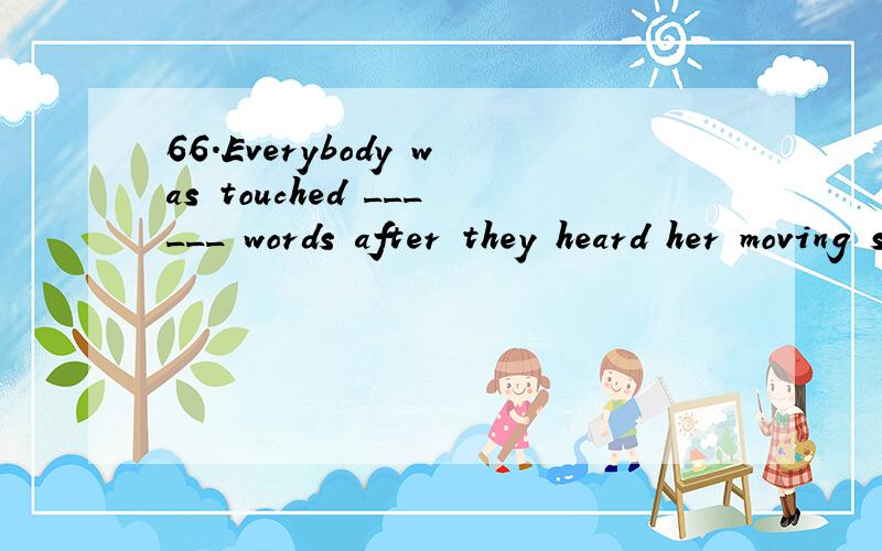 66.Everybody was touched ______ words after they heard her moving story.（全国I）A.beyond B.without C.of D.in