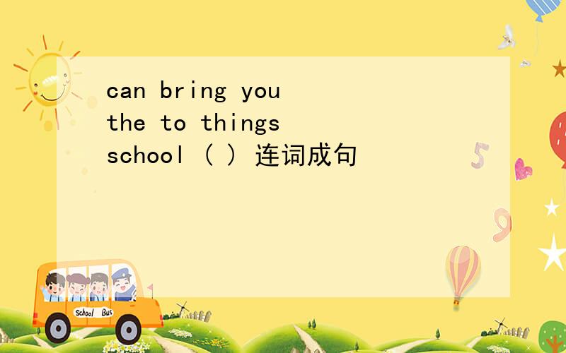 can bring you the to things school ( ) 连词成句
