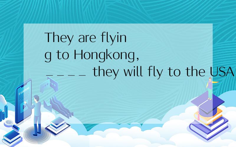 They are flying to Hongkong,____ they will fly to the USA.A.from where B.in which 问：选谁?为什么?为什么选A?