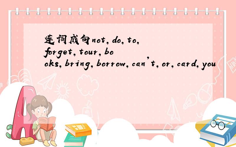 连词成句not,do,to,forget,tour,books,bring,borrow,can't,or,card,you