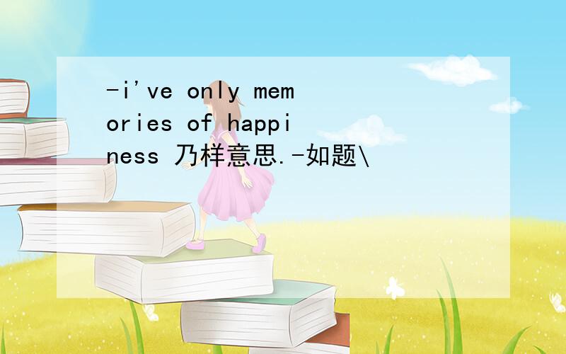 -i've only memories of happiness 乃样意思.-如题\