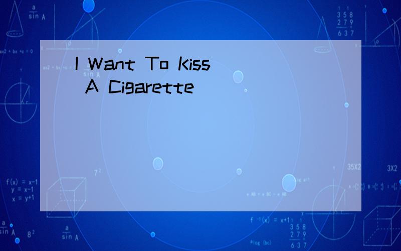 I Want To Kiss A Cigarette