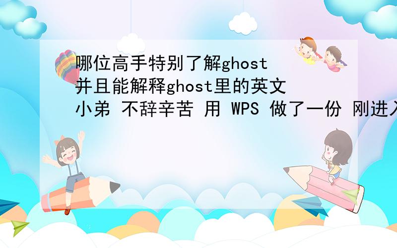 哪位高手特别了解ghost 并且能解释ghost里的英文小弟 不辞辛苦 用 WPS 做了一份 刚进入：ghost的 初次界面 先给大家一份 截图 能 注明中文 的 HI 我 我有 DOC的文件