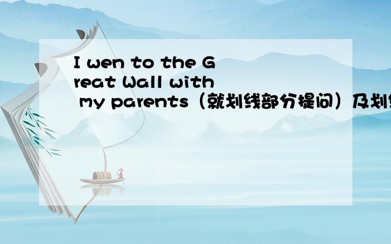I wen to the Great Wall with my parents（就划线部分提问）及划线部分内容是my parents