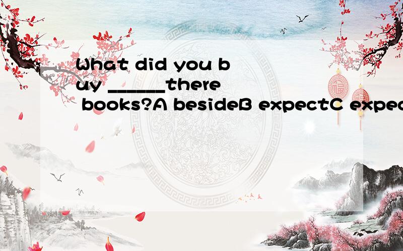 What did you buy ______there books?A besideB expectC expectD besides