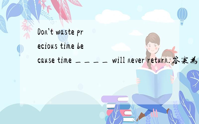 Don't waste precious time because time ____ will never return.答案为什么是C?求详解A.loseB.losedC.lostD.last