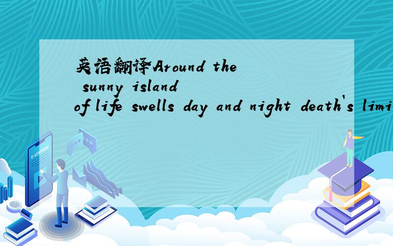 英语翻译Around the sunny island of life swells day and night death`s limitless song of the sea.