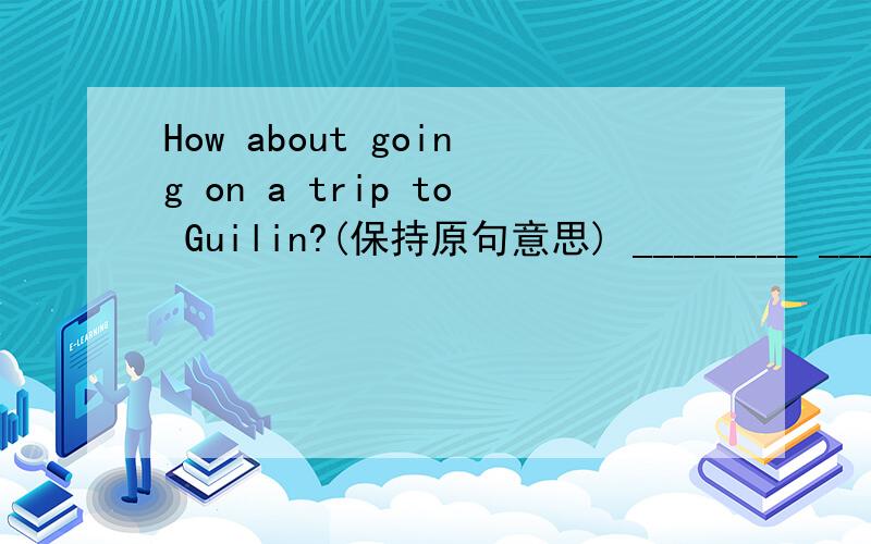 How about going on a trip to Guilin?(保持原句意思) ________ _______ go on a trip to Guilin?
