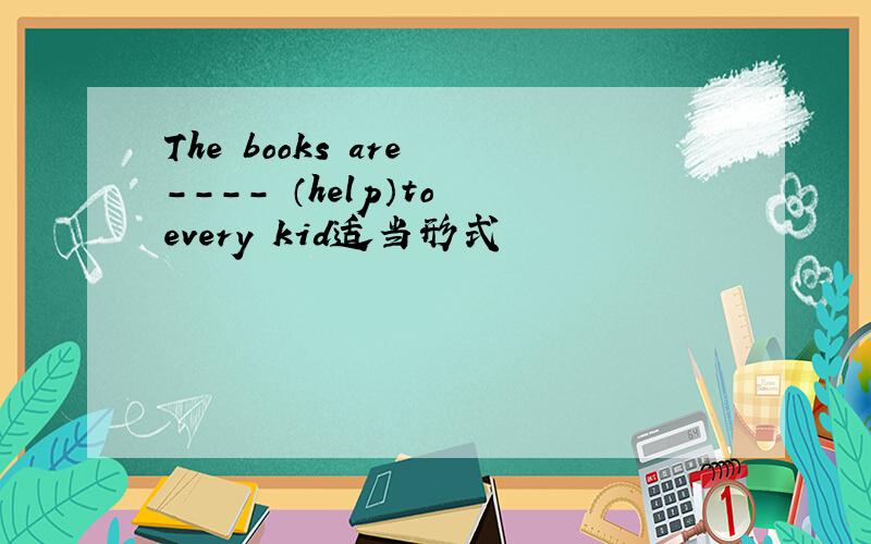 The books are ---- （help）to every kid适当形式