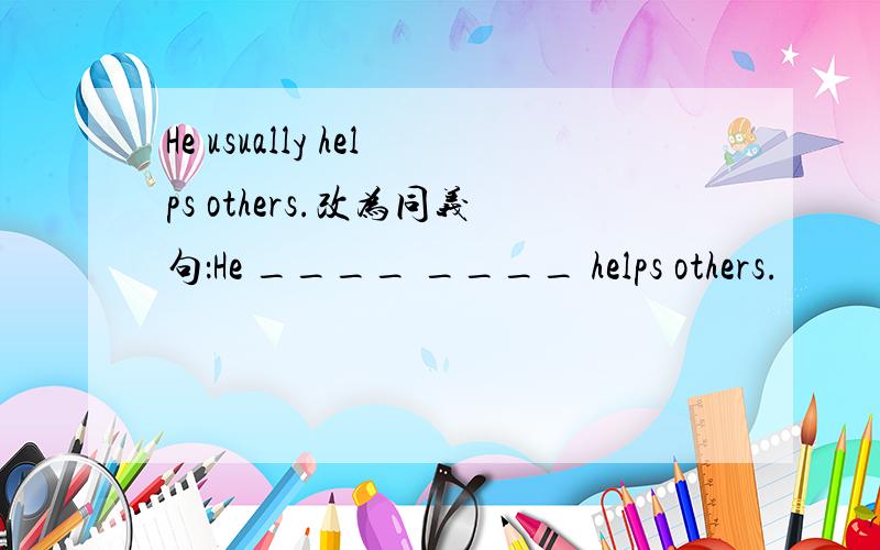 He usually helps others.改为同义句：He ____ ____ helps others.