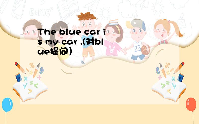 The blue car is my car .(对blue提问）