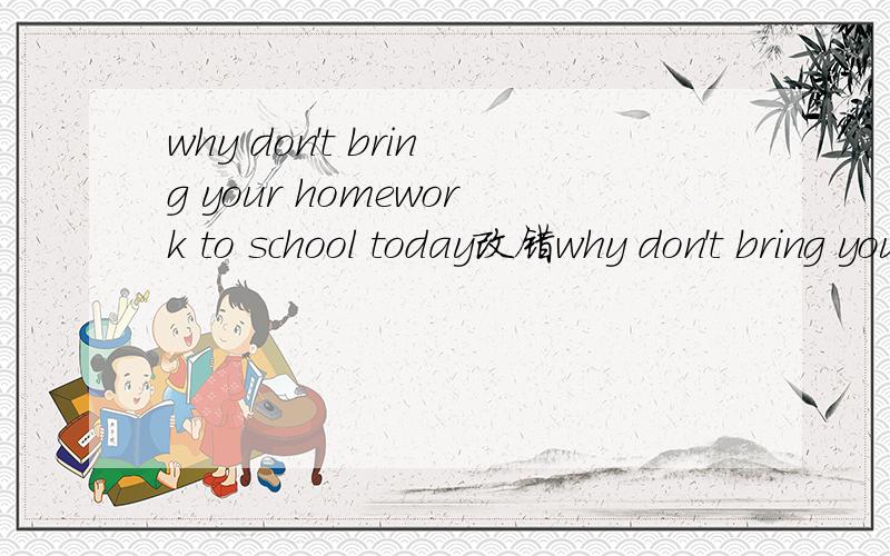 why don't bring your homework to school today改错why don't bring your homework to school todaywhat are you listening at present 改错