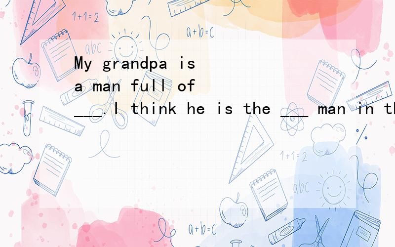 My grandpa is a man full of ___.I think he is the ___ man in the world (wise)