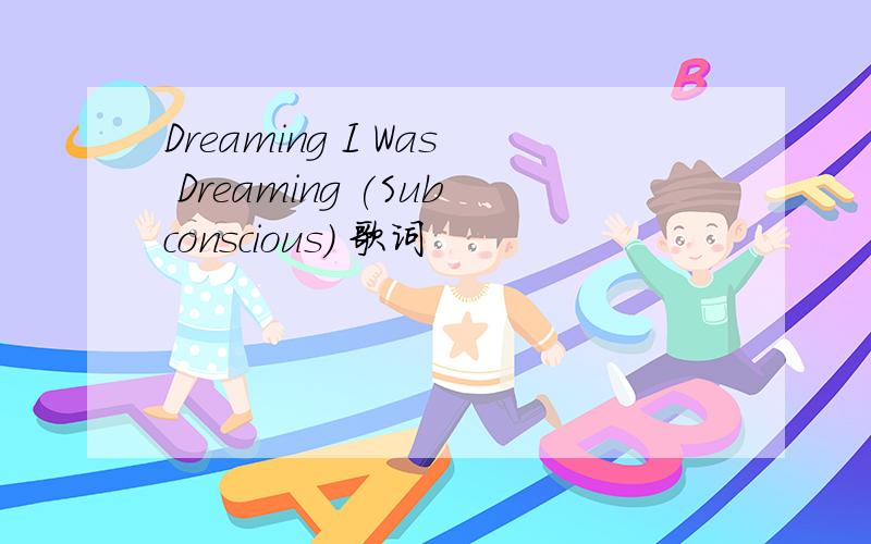 Dreaming I Was Dreaming (Subconscious) 歌词
