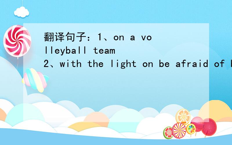 翻译句子：1、on a volleyball team 2、with the light on be afraid of being alone