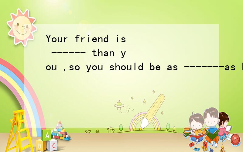 Your friend is ------ than you ,so you should be as -------as himA:popular；friendlierB：more popular；friendlyC：more popular；friendlierD:popular；friendly
