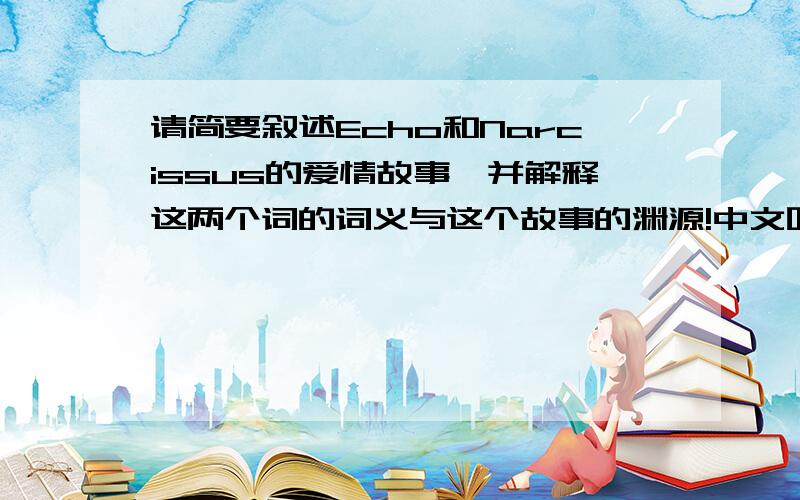 请简要叙述Echo和Narcissus的爱情故事,并解释这两个词的词义与这个故事的渊源!中文吧....中文吧....中文吧....中文吧....200个字左右....