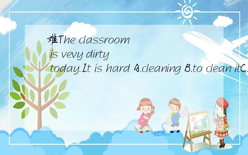 难The classroom is vevy dirty today.It is hard A.cleaning B.to clean itC.to leaning D.to clean It应该代classroom,那应该用被动,但没得.那It应该是形式宾语吧,那为什么不加it,我认为不对啊 ,我们老师说是英语的习惯