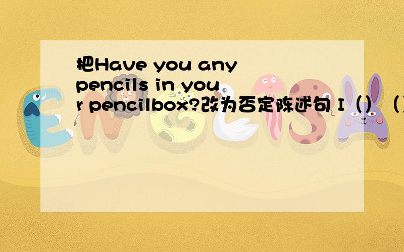 把Have you any pencils in your pencilbox?改为否定陈述句 I（）（）pencils in my pencil-box