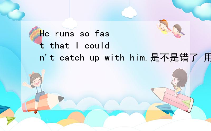 He runs so fast that I couldn't catch up with him.是不是错了 用could可以吗(⊙_⊙)?
