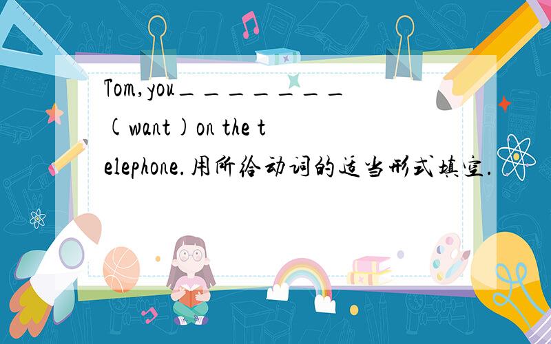 Tom,you_______(want)on the telephone.用所给动词的适当形式填空.