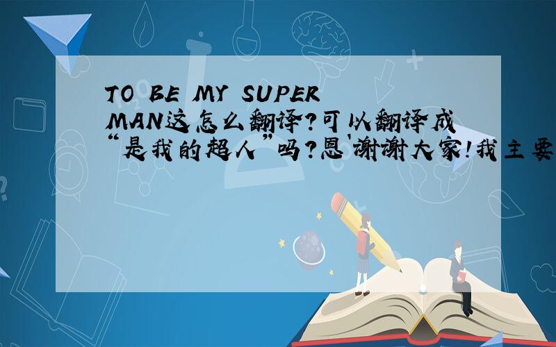 TO BE MY SUPERMAN这怎么翻译?可以翻译成“是我的超人”吗?恩`谢谢大家！我主要是想问下。“TO BE MY SUPERMAN ”能不能翻译成“是我的超人”比如：A：我是你什么人？B：是我的超人。B的回答能