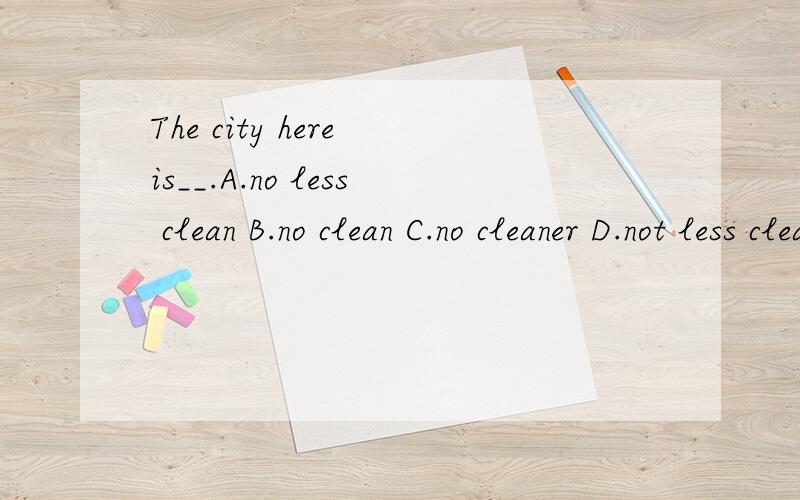 The city here is__.A.no less clean B.no clean C.no cleaner D.not less clean