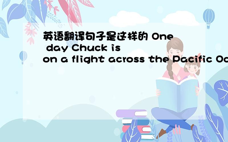 英语翻译句子是这样的 One day Chuck is on a flight across the Pacific Ocean when suddenly his plane crashes.这句话怎么翻译.已知句子中的flihgt 和 plane 是同一架飞机.