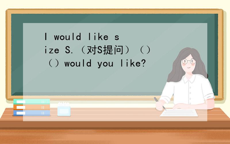 I would like size S.（对S提问）（）（）would you like?