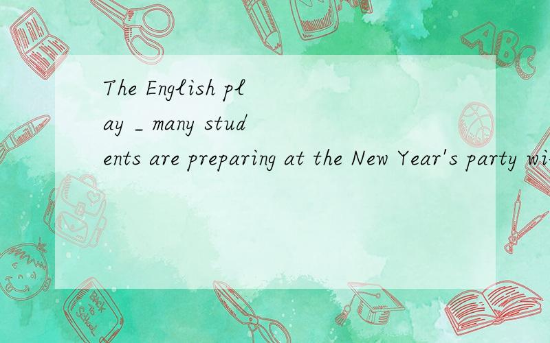 The English play _ many students are preparing at the New Year's party will be a great success.A.for which B.at which C.in which D.on which