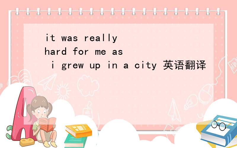 it was really hard for me as i grew up in a city 英语翻译