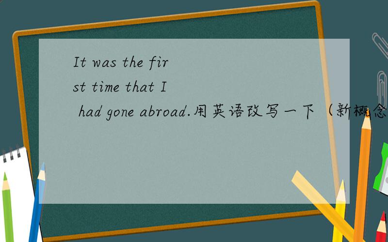 It was the first time that I had gone abroad.用英语改写一下（新概念二册第三单元水平）