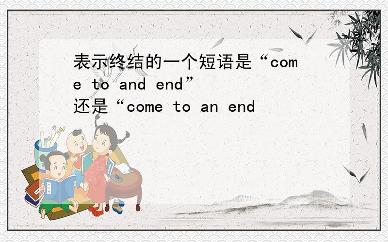 表示终结的一个短语是“come to and end” 还是“come to an end