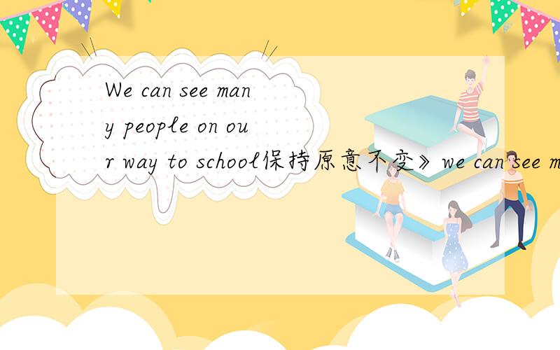 We can see many people on our way to school保持原意不变》we can see many people ______we're___to school