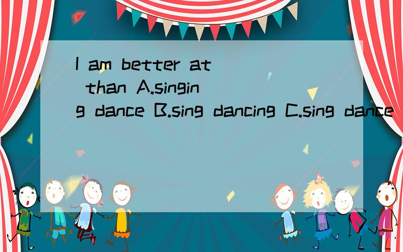 I am better at than A.singing dance B.sing dancing C.sing dance D.singing dancing