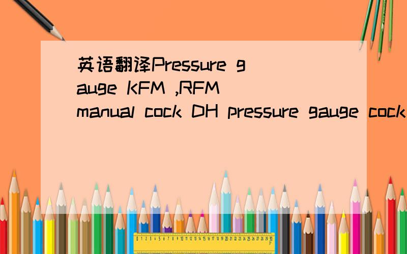 英语翻译Pressure gauge KFM ,RFM manual cock DH pressure gauge cock MH 15Connection 连接krm…100 rfm…100 brass r 1/2 spanner jaw sw 22Kfm…63 rfm…63 ：brass r 1/4 spanner jaw sw 14Type kfm pressure gauge with capsule element for 0-25 to 0