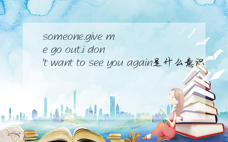 someone.give me go out.i don't want to see you again是什么意识