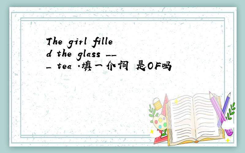 The girl filled the glass ___ tea .填一介词 是OF吗