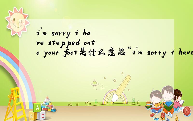 i`m sorry i have stepped onto your foot是什么意思“i`m sorry i have stepped onto your foot”这句话是什么意思