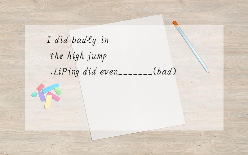 I did badly in the high jump .LiPing did even_______(bad)