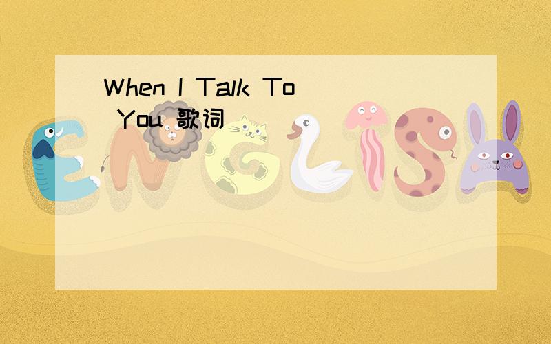 When I Talk To You 歌词