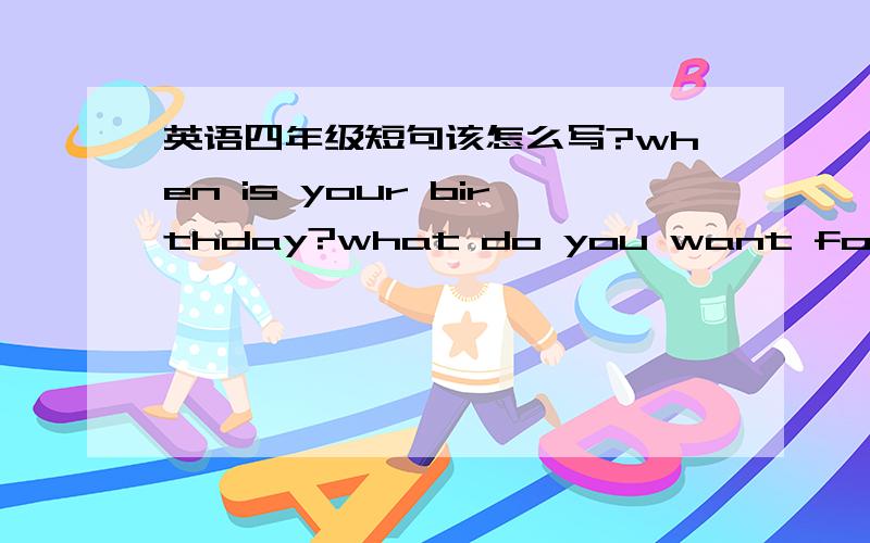 英语四年级短句该怎么写?when is your birthday?what do you want for your birthday?what do you do on your birthday party?